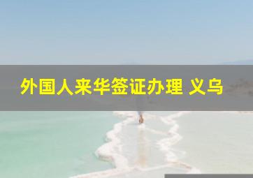 外国人来华签证办理 义乌